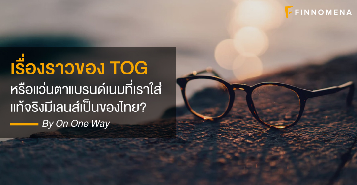 เรื่องราวของ Tog - หรือแว่นตาแบรนด์เนมที่เราใส่ แท้จริงมีเลนส์เป็นของไทย? -  Finnomena